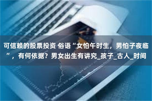 可信赖的股票投资 俗语“女怕午时生，男怕子夜临”，有何依据？男女出生有讲究_孩子_古人_时间