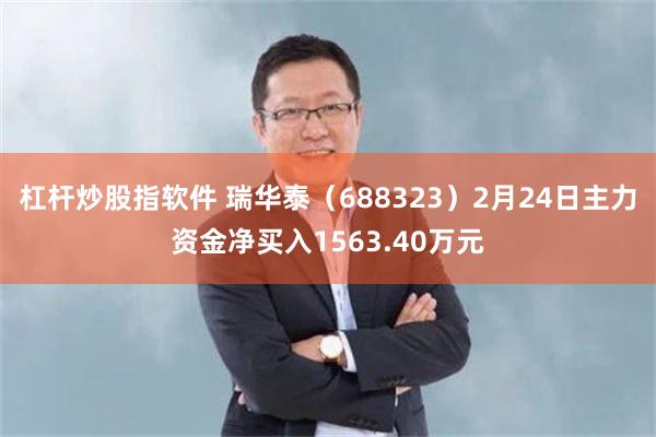 杠杆炒股指软件 瑞华泰（688323）2月24日主力资金净买入1563.40万元