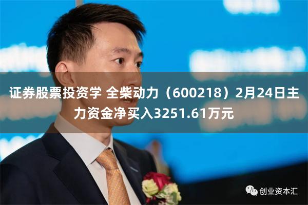 证券股票投资学 全柴动力（600218）2月24日主力资金净买入3251.61万元