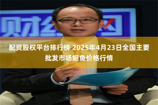 配资股权平台排行榜 2025年4月23日全国主要批发市场鮰鱼价格行情