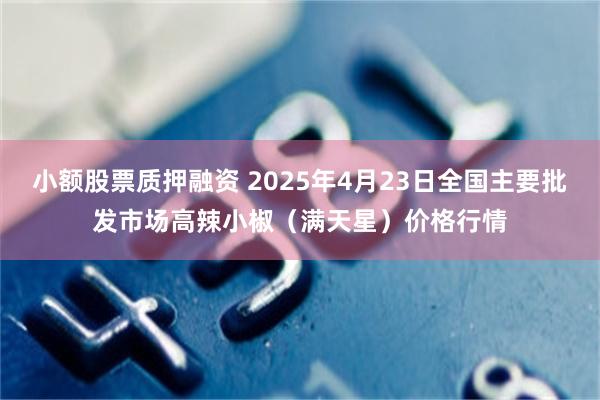 小额股票质押融资 2025年4月23日全国主要批发市场高辣小椒（满天星）价格行情