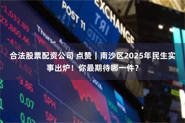 合法股票配资公司 点赞｜南沙区2025年民生实事出炉！你最期待哪一件？
