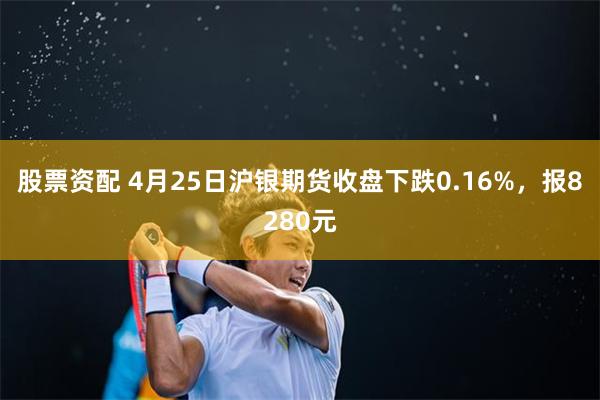 股票资配 4月25日沪银期货收盘下跌0.16%，报8280元