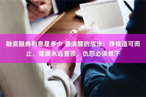 融资融券利息是多少 最清醒的活法：挣钱适可而止，健康永远置顶，仇怨必须放下