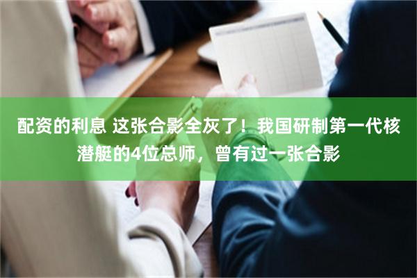配资的利息 这张合影全灰了！我国研制第一代核潜艇的4位总师，曾有过一张合影
