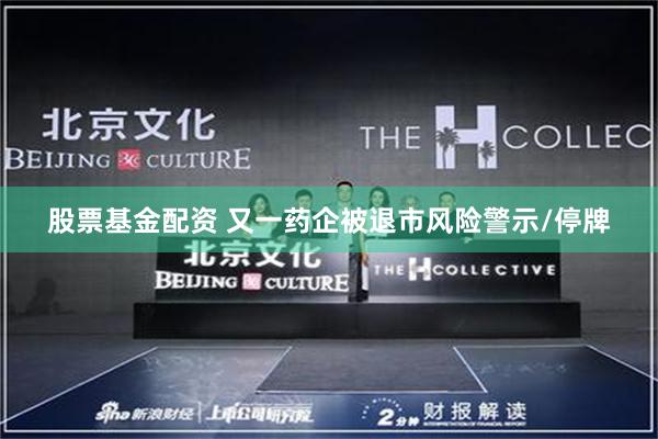 股票基金配资 又一药企被退市风险警示/停牌