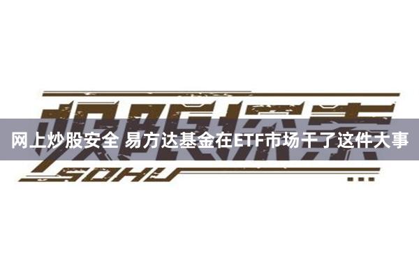 网上炒股安全 易方达基金在ETF市场干了这件大事