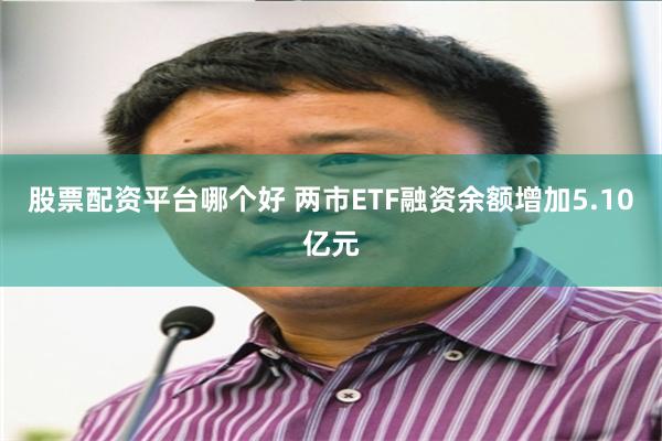 股票配资平台哪个好 两市ETF融资余额增加5.10亿元
