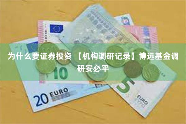 为什么要证券投资 【机构调研记录】博远基金调研安必平