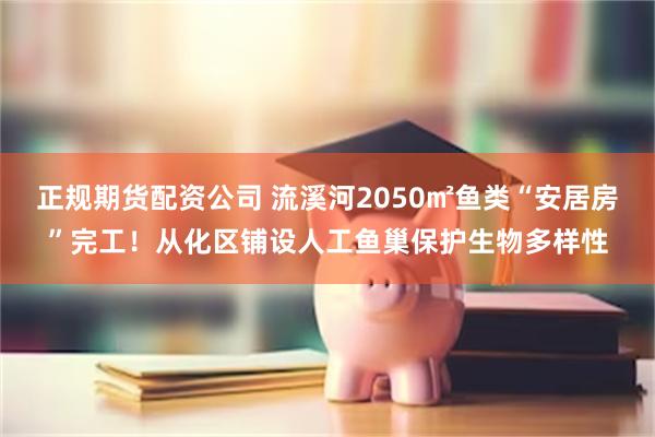 正规期货配资公司 流溪河2050㎡鱼类“安居房”完工！从化区铺设人工鱼巢保护生物多样性