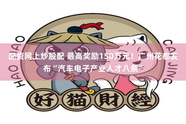 配资网上炒股配 最高奖励150万元！广州花都发布“汽车电子产业人才八条”