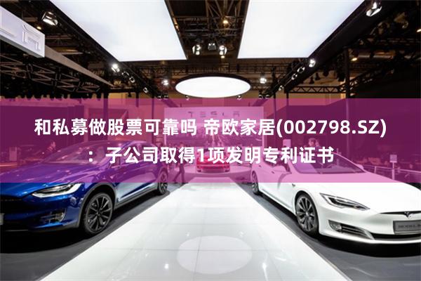 和私募做股票可靠吗 帝欧家居(002798.SZ)：子公司取得1项发明专利证书