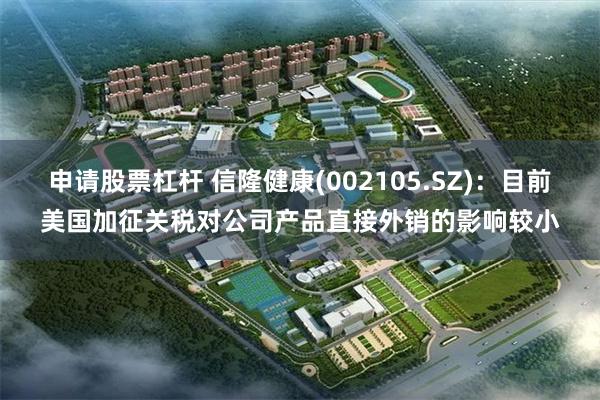 申请股票杠杆 信隆健康(002105.SZ)：目前美国加征关税对公司产品直接外销的影响较小