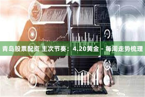 青岛股票配资 主次节奏：4.20黄金 - 每周走势梳理