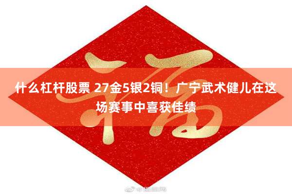 什么杠杆股票 27金5银2铜！广宁武术健儿在这场赛事中喜获佳绩