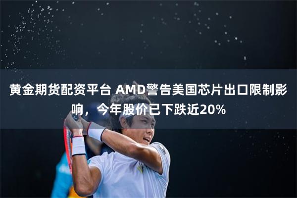 黄金期货配资平台 AMD警告美国芯片出口限制影响，今年股价已下跌近20%