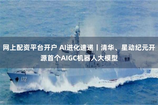网上配资平台开户 AI进化速递丨清华、星动纪元开源首个AIGC机器人大模型