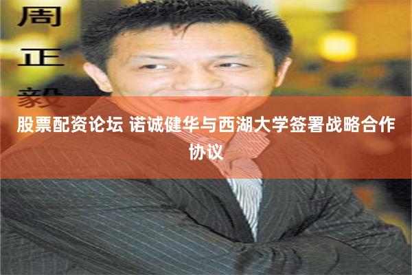股票配资论坛 诺诚健华与西湖大学签署战略合作协议