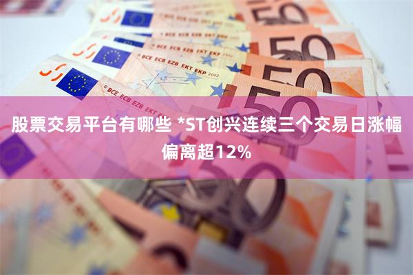 股票交易平台有哪些 *ST创兴连续三个交易日涨幅偏离超12%