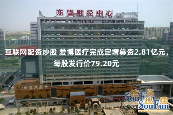 互联网配资炒股 爱博医疗完成定增募资2.81亿元，每股发行价79.20元