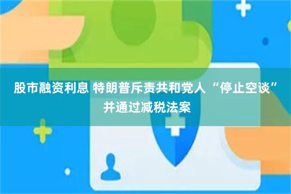 股市融资利息 特朗普斥责共和党人 “停止空谈” 并通过减税法案