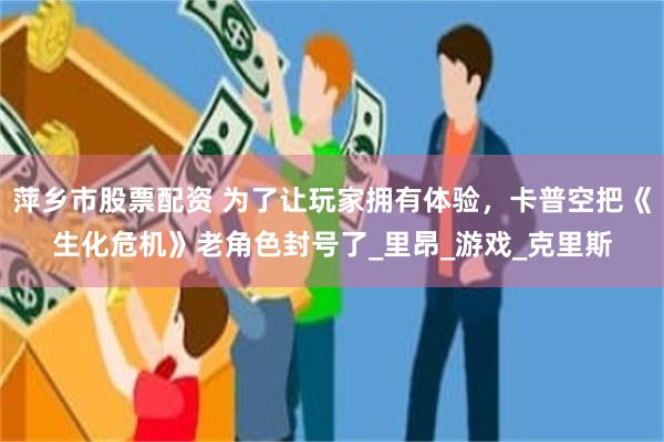 萍乡市股票配资 为了让玩家拥有体验，卡普空把《生化危机》老角色封号了_里昂_游戏_克里斯