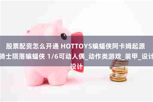 股票配资怎么开通 HOTTOYS蝙蝠侠阿卡姆起源 骑士陨落蝙蝠侠 1/6可动人偶_动作类游戏_装甲_设计