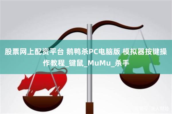 股票网上配资平台 鹅鸭杀PC电脑版 模拟器按键操作教程_键鼠_MuMu_杀手