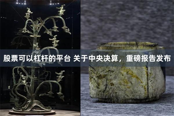股票可以杠杆的平台 关于中央决算，重磅报告发布