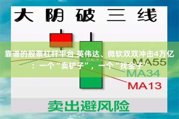 靠谱的股票杠杆平台 英伟达、微软双双冲击4万亿：一个“卖铲子”，一个“找金子”