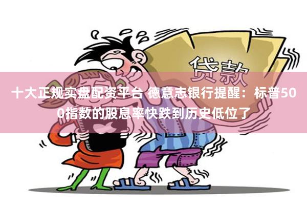 十大正规实盘配资平台 德意志银行提醒：标普500指数的股息率快跌到历史低位了