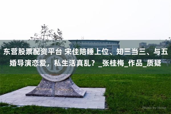 东营股票配资平台 宋佳陪睡上位、知三当三、与五婚导演恋爱，私生活真乱？_张桂梅_作品_质疑