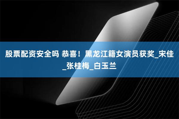 股票配资安全吗 恭喜！黑龙江籍女演员获奖_宋佳_张桂梅_白玉兰