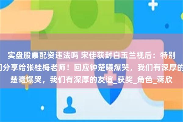 实盘股票配资违法吗 宋佳获封白玉兰视后：特别想把这个荣誉第一时间分享给张桂梅老师！回应钟楚曦爆哭，我们有深厚的友谊_获奖_角色_蒋欣