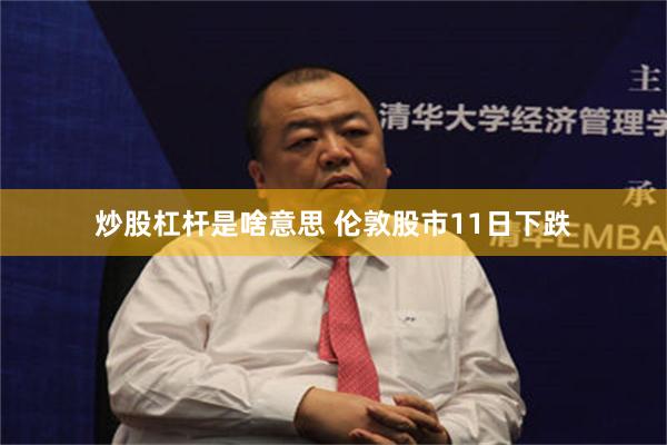 炒股杠杆是啥意思 伦敦股市11日下跌