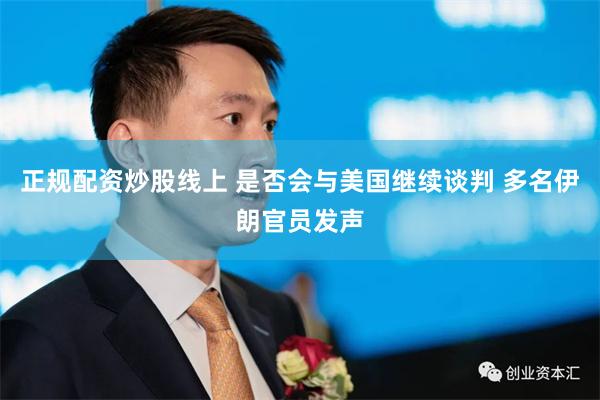 正规配资炒股线上 是否会与美国继续谈判 多名伊朗官员发声