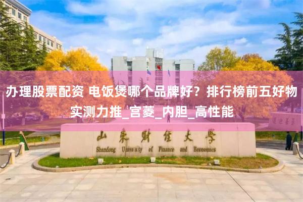 办理股票配资 电饭煲哪个品牌好？排行榜前五好物实测力推_宫菱_内胆_高性能