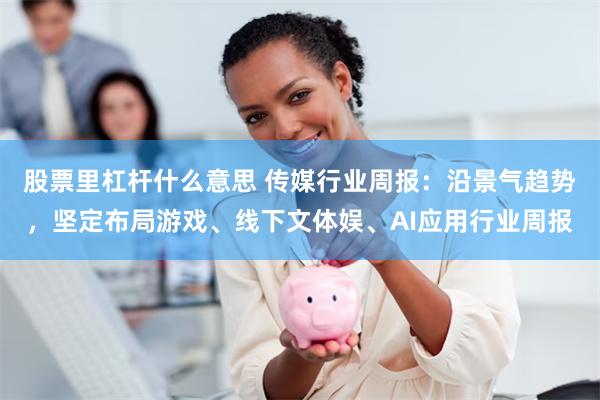 股票里杠杆什么意思 传媒行业周报:沿景气趋势,坚定布局游戏、线下文体娱、AI应用行业周报