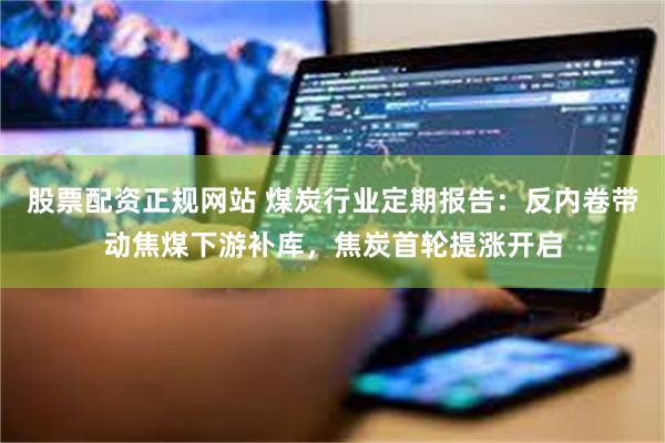 股票配资正规网站 煤炭行业定期报告：反内卷带动焦煤下游补库，焦炭首轮提涨开启