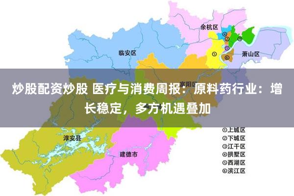 炒股配资炒股 医疗与消费周报：原料药行业：增长稳定，多方机遇叠加