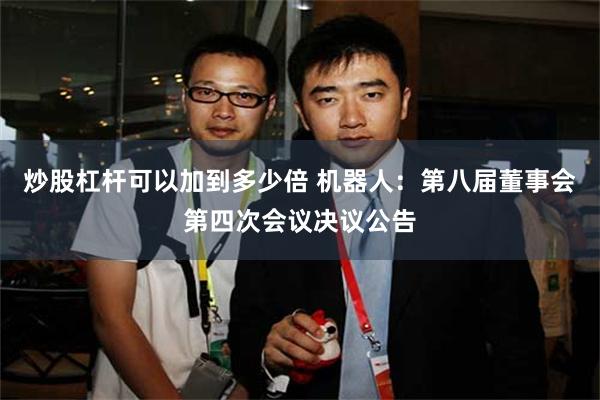 炒股杠杆可以加到多少倍 机器人：第八届董事会第四次会议决议公告