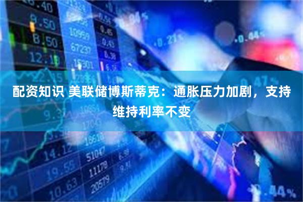 配资知识 美联储博斯蒂克：通胀压力加剧，支持维持利率不变