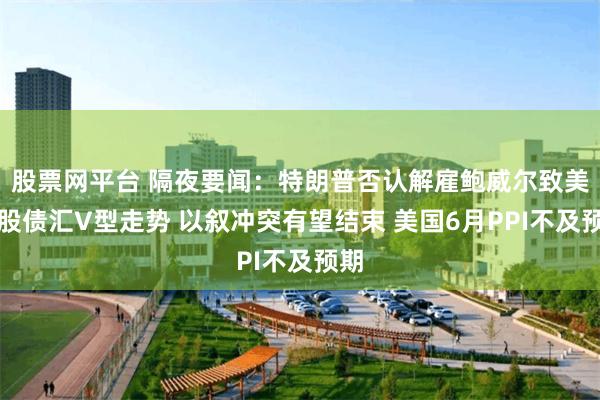 股票网平台 隔夜要闻：特朗普否认解雇鲍威尔致美国股债汇V型走势 以叙冲突有望结束 美国6月PPI不及预期