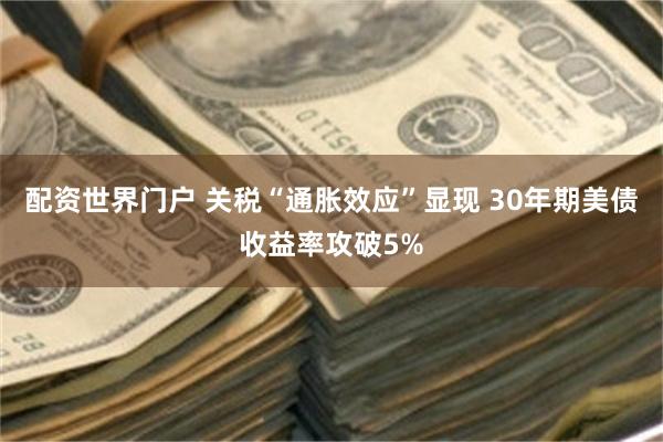 配资世界门户 关税“通胀效应”显现 30年期美债收益率攻破5%