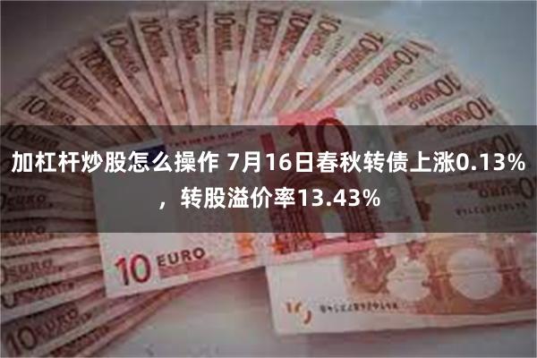 加杠杆炒股怎么操作 7月16日春秋转债上涨0.13%，转股溢价率13.43%