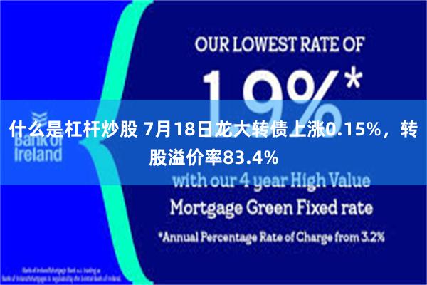 什么是杠杆炒股 7月18日龙大转债上涨0.15%，转股溢价率83.4%