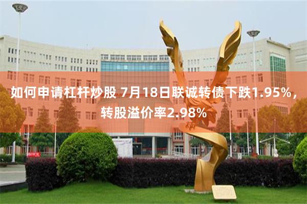 如何申请杠杆炒股 7月18日联诚转债下跌1.95%，转股溢价率2.98%