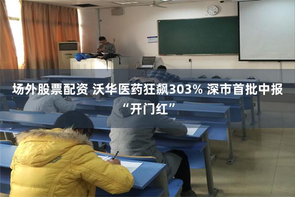 场外股票配资 沃华医药狂飙303% 深市首批中报“开门红”