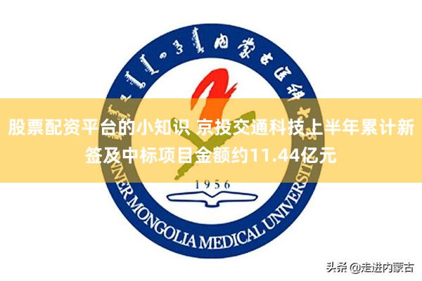 股票配资平台的小知识 京投交通科技上半年累计新签及中标项目金额约11.44亿元
