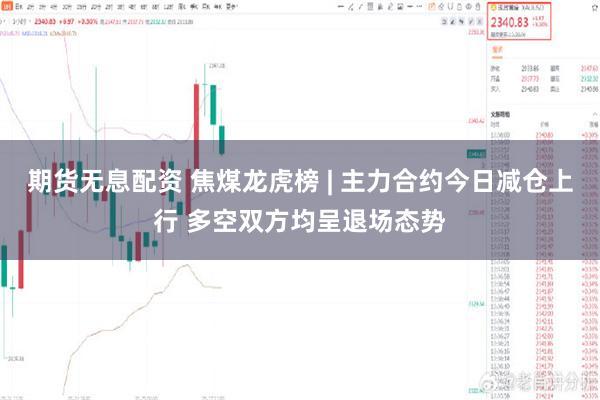 期货无息配资 焦煤龙虎榜 | 主力合约今日减仓上行 多空双方均呈退场态势